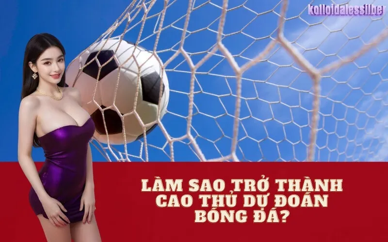 Làm Sao Trở Thành Cao Thủ Dự Đoán Bóng Đá?