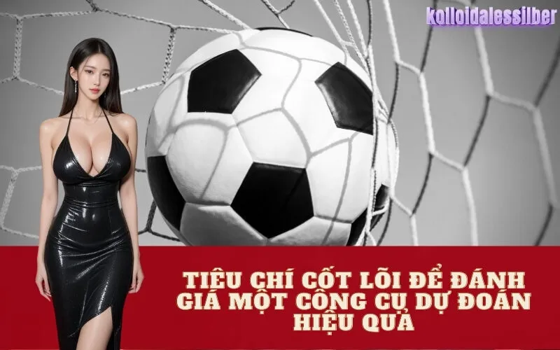 Tiêu chí cốt lõi để đánh giá một công cụ dự đoán hiệu quả